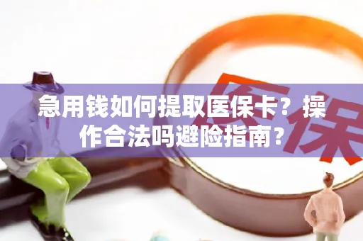 急用钱如何提取医保卡？操作合法吗避险指南？